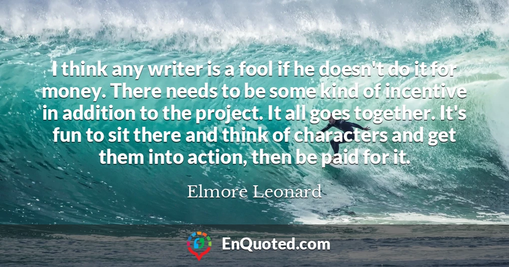 I think any writer is a fool if he doesn't do it for money. There needs to be some kind of incentive in addition to the project. It all goes together. It's fun to sit there and think of characters and get them into action, then be paid for it.
