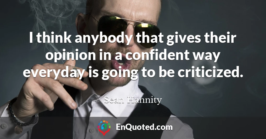 I think anybody that gives their opinion in a confident way everyday is going to be criticized.