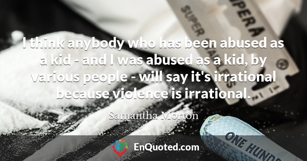 I think anybody who has been abused as a kid - and I was abused as a kid, by various people - will say it's irrational because violence is irrational.