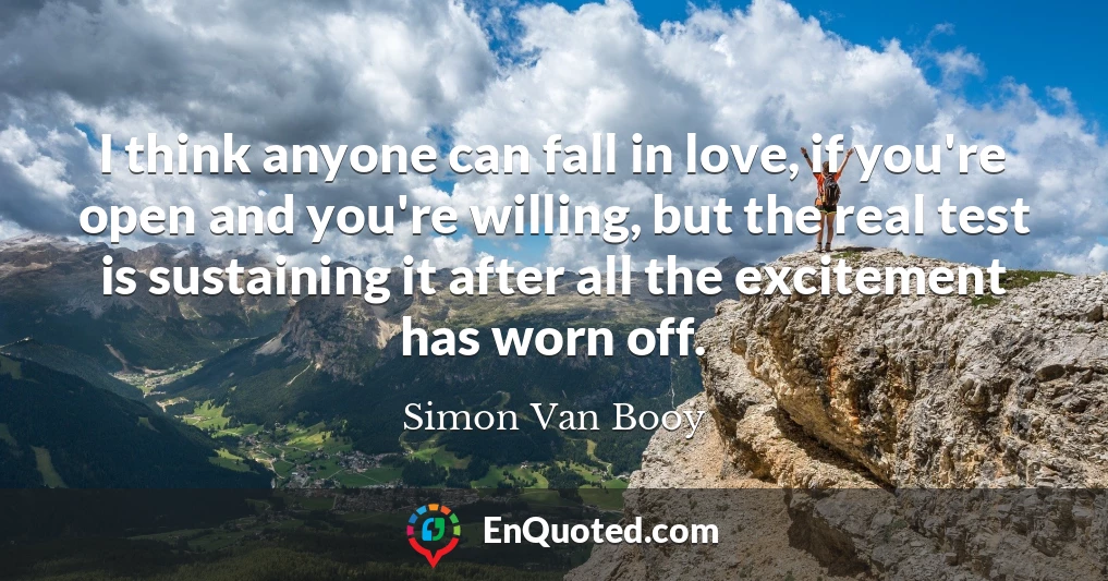 I think anyone can fall in love, if you're open and you're willing, but the real test is sustaining it after all the excitement has worn off.