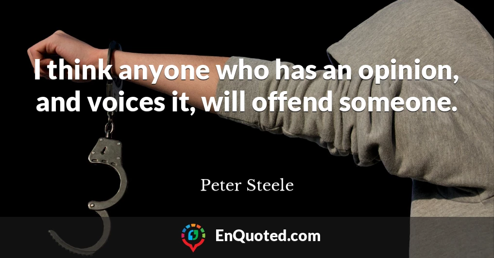 I think anyone who has an opinion, and voices it, will offend someone.