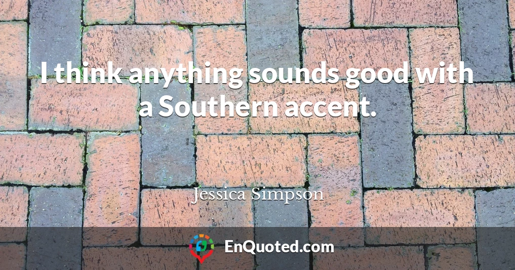 I think anything sounds good with a Southern accent.