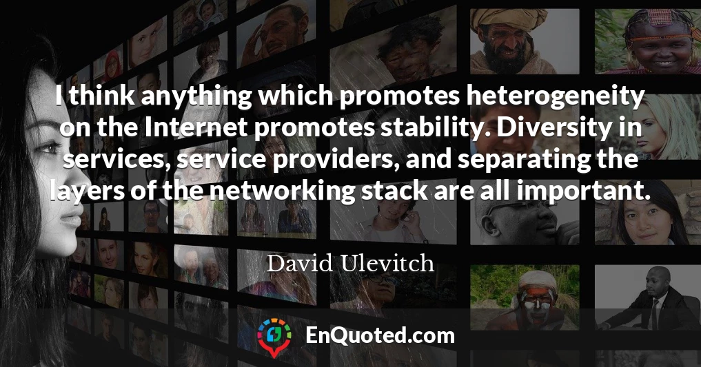 I think anything which promotes heterogeneity on the Internet promotes stability. Diversity in services, service providers, and separating the layers of the networking stack are all important.