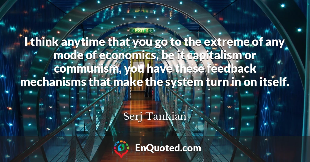 I think anytime that you go to the extreme of any mode of economics, be it capitalism or communism, you have these feedback mechanisms that make the system turn in on itself.