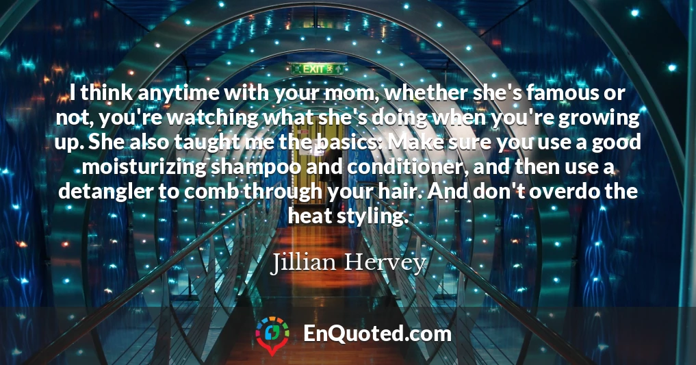 I think anytime with your mom, whether she's famous or not, you're watching what she's doing when you're growing up. She also taught me the basics: Make sure you use a good moisturizing shampoo and conditioner, and then use a detangler to comb through your hair. And don't overdo the heat styling.