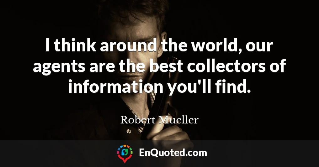 I think around the world, our agents are the best collectors of information you'll find.