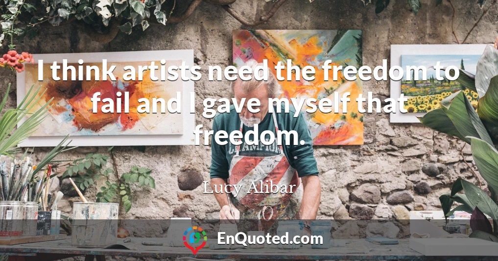 I think artists need the freedom to fail and I gave myself that freedom.
