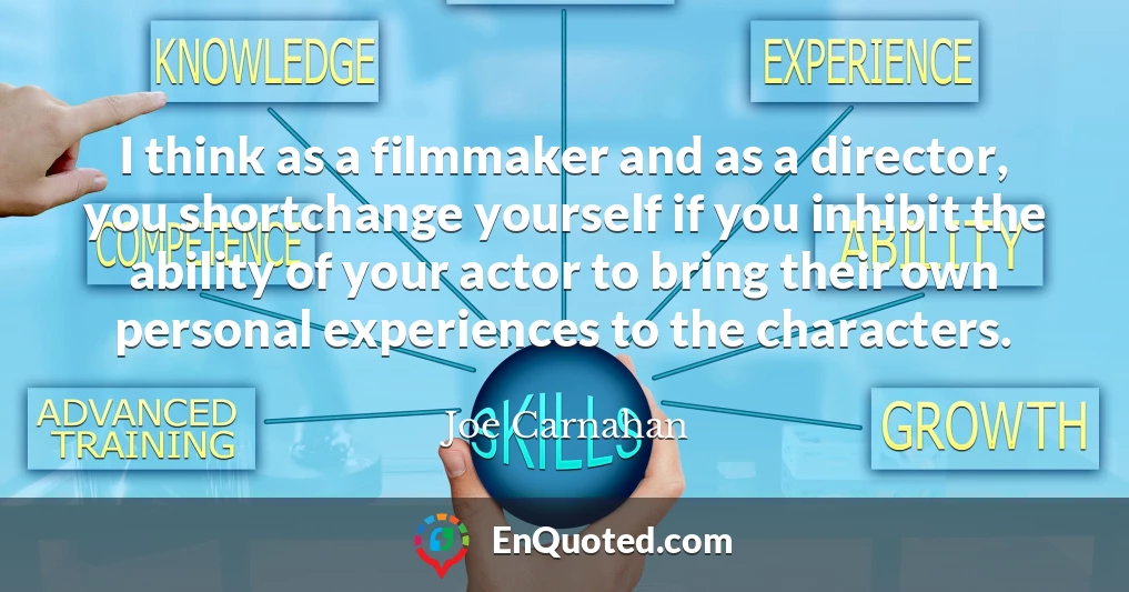 I think as a filmmaker and as a director, you shortchange yourself if you inhibit the ability of your actor to bring their own personal experiences to the characters.