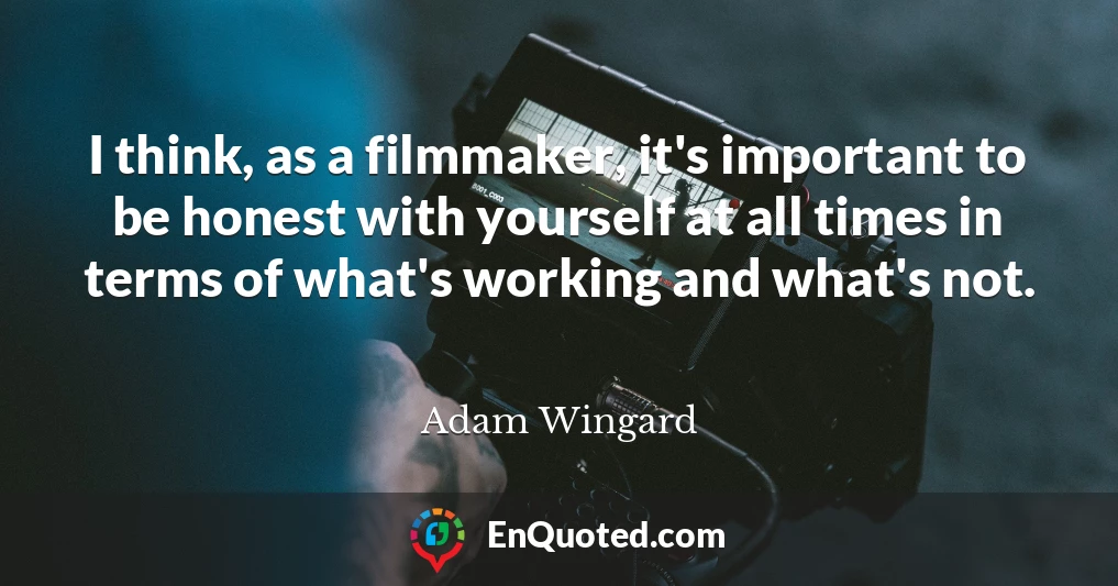 I think, as a filmmaker, it's important to be honest with yourself at all times in terms of what's working and what's not.