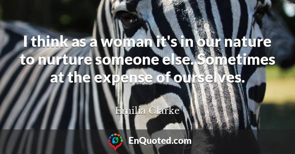 I think as a woman it's in our nature to nurture someone else. Sometimes at the expense of ourselves.