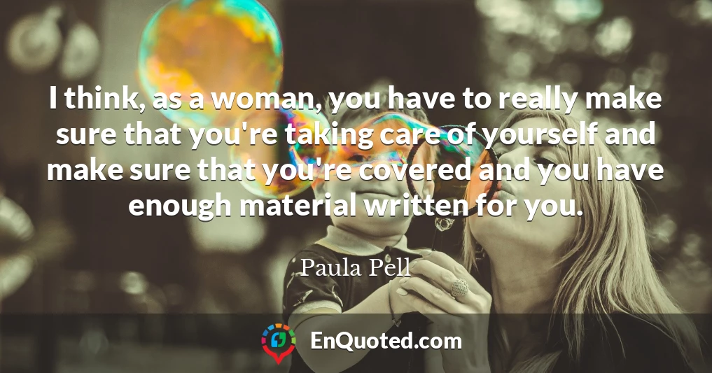 I think, as a woman, you have to really make sure that you're taking care of yourself and make sure that you're covered and you have enough material written for you.