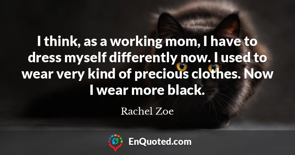 I think, as a working mom, I have to dress myself differently now. I used to wear very kind of precious clothes. Now I wear more black.