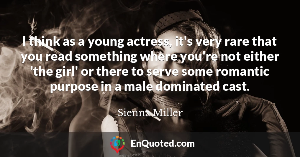 I think as a young actress, it's very rare that you read something where you're not either 'the girl' or there to serve some romantic purpose in a male dominated cast.