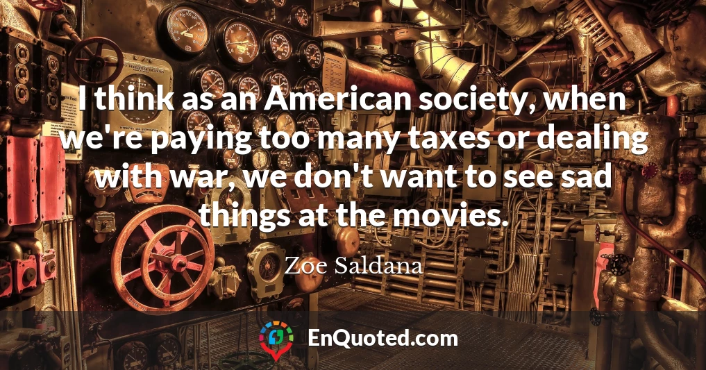 I think as an American society, when we're paying too many taxes or dealing with war, we don't want to see sad things at the movies.