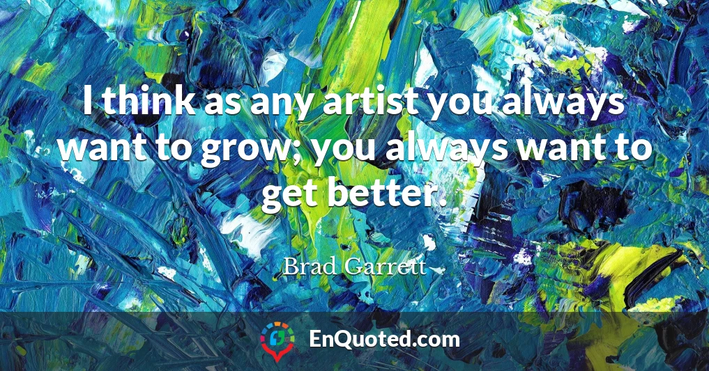 I think as any artist you always want to grow; you always want to get better.