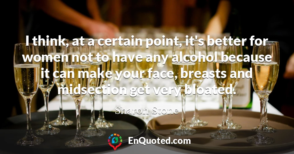 I think, at a certain point, it's better for women not to have any alcohol because it can make your face, breasts and midsection get very bloated.