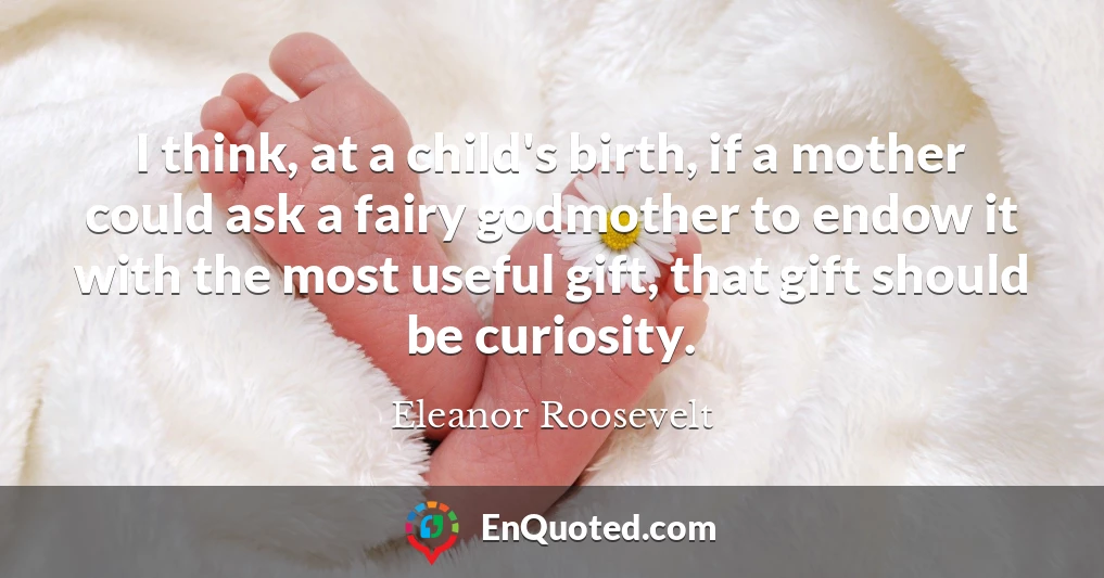 I think, at a child's birth, if a mother could ask a fairy godmother to endow it with the most useful gift, that gift should be curiosity.