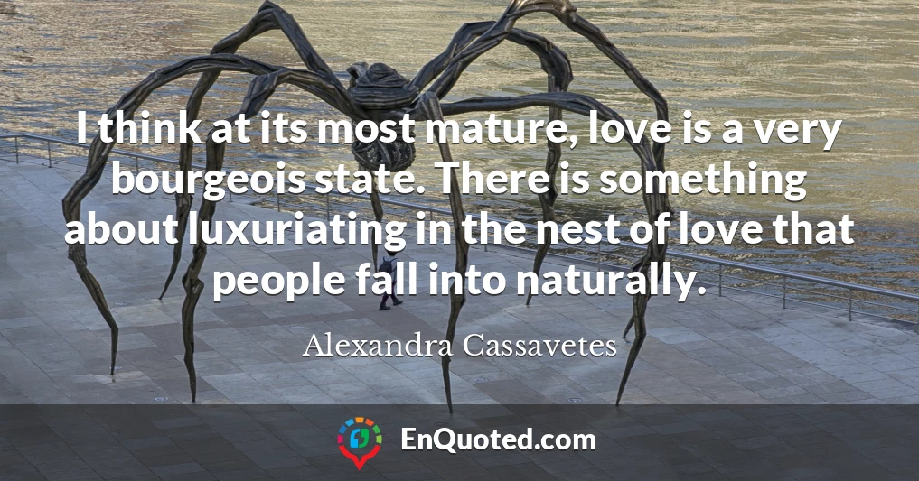 I think at its most mature, love is a very bourgeois state. There is something about luxuriating in the nest of love that people fall into naturally.