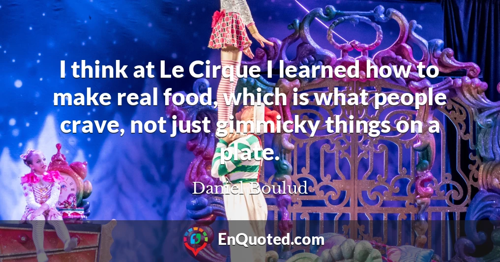 I think at Le Cirque I learned how to make real food, which is what people crave, not just gimmicky things on a plate.