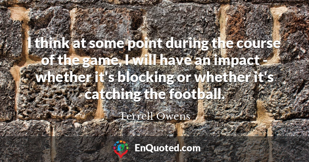 I think at some point during the course of the game, I will have an impact - whether it's blocking or whether it's catching the football.
