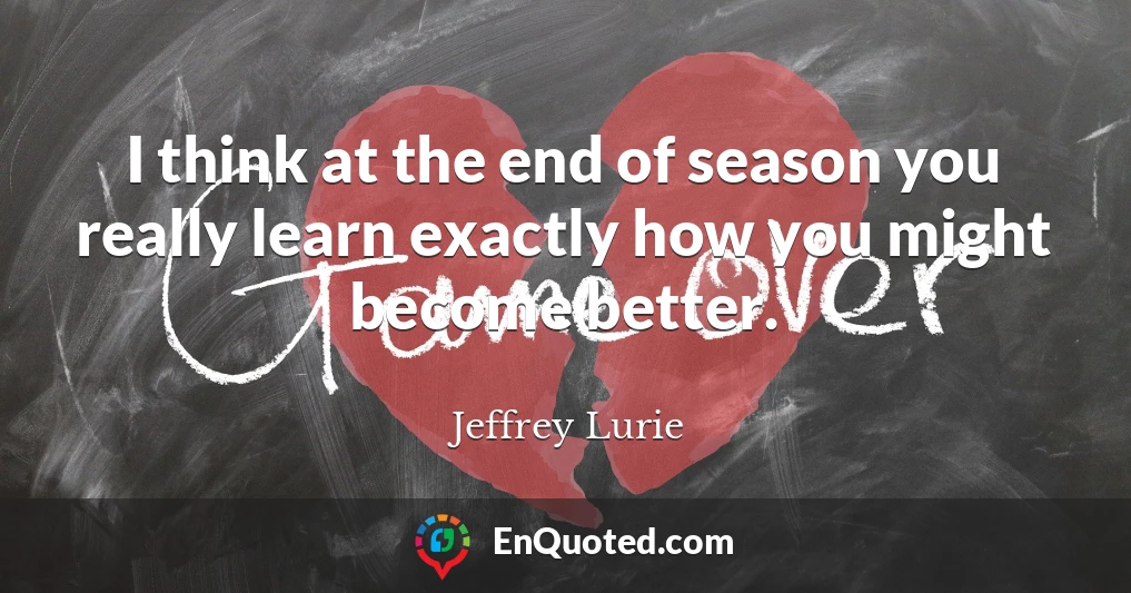 I think at the end of season you really learn exactly how you might become better.