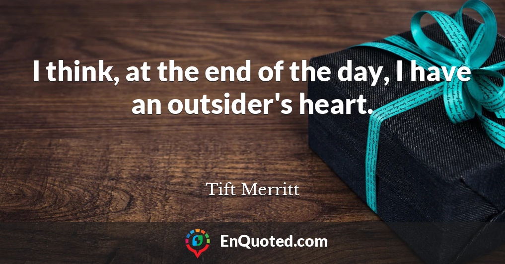 I think, at the end of the day, I have an outsider's heart.