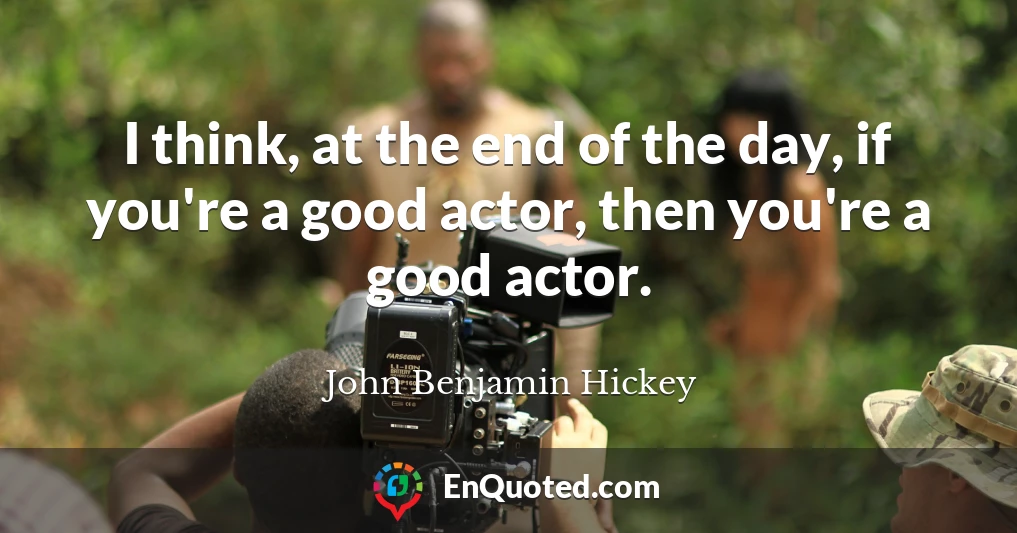 I think, at the end of the day, if you're a good actor, then you're a good actor.