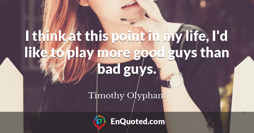 I think at this point in my life, I'd like to play more good guys than bad guys.