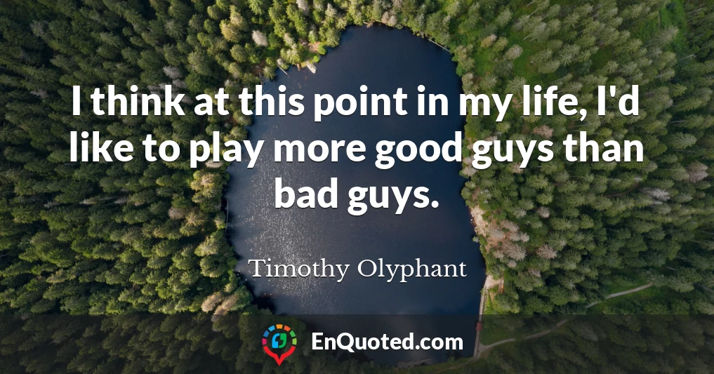 I think at this point in my life, I'd like to play more good guys than bad guys.