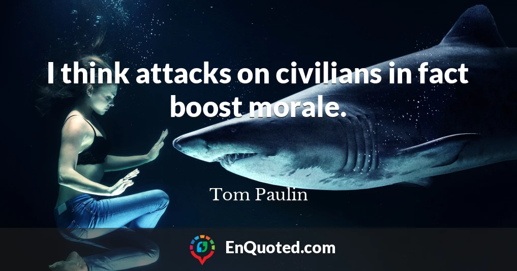I think attacks on civilians in fact boost morale.