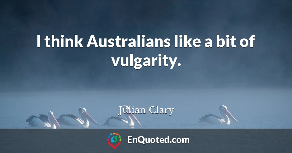 I think Australians like a bit of vulgarity.