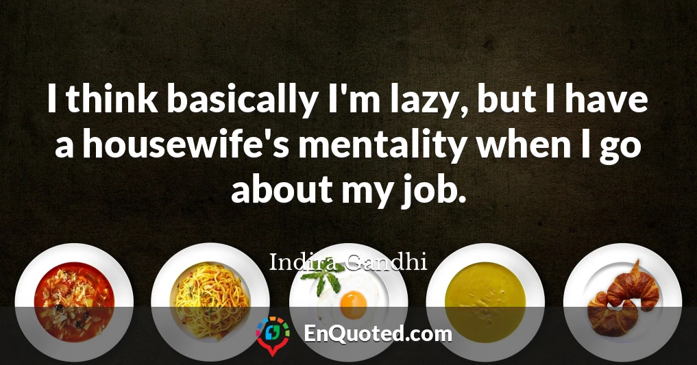 I think basically I'm lazy, but I have a housewife's mentality when I go about my job.