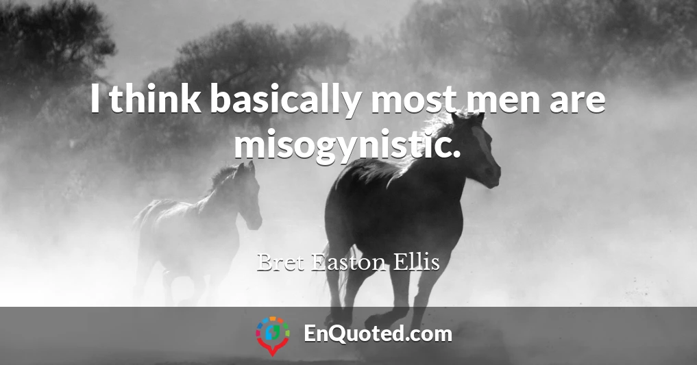 I think basically most men are misogynistic.