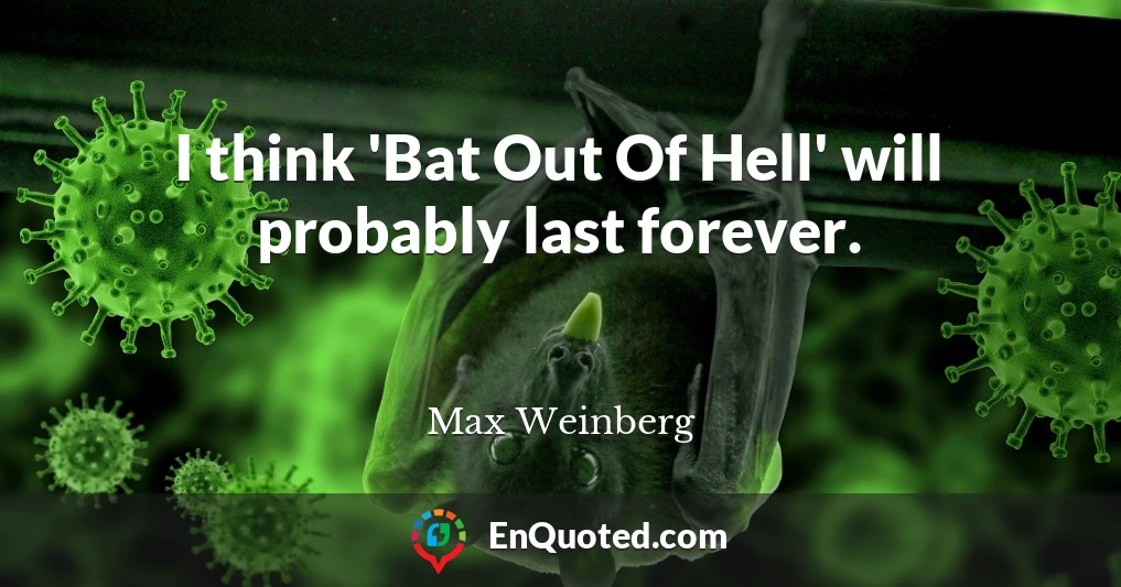 I think 'Bat Out Of Hell' will probably last forever.