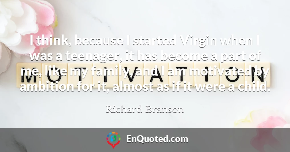 I think, because I started Virgin when I was a teenager, it has become a part of me, like my family, and I am motivated by ambition for it, almost as if it were a child.
