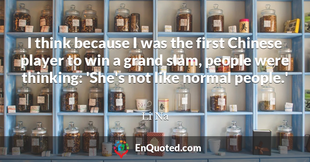 I think because I was the first Chinese player to win a grand slam, people were thinking: 'She's not like normal people.'
