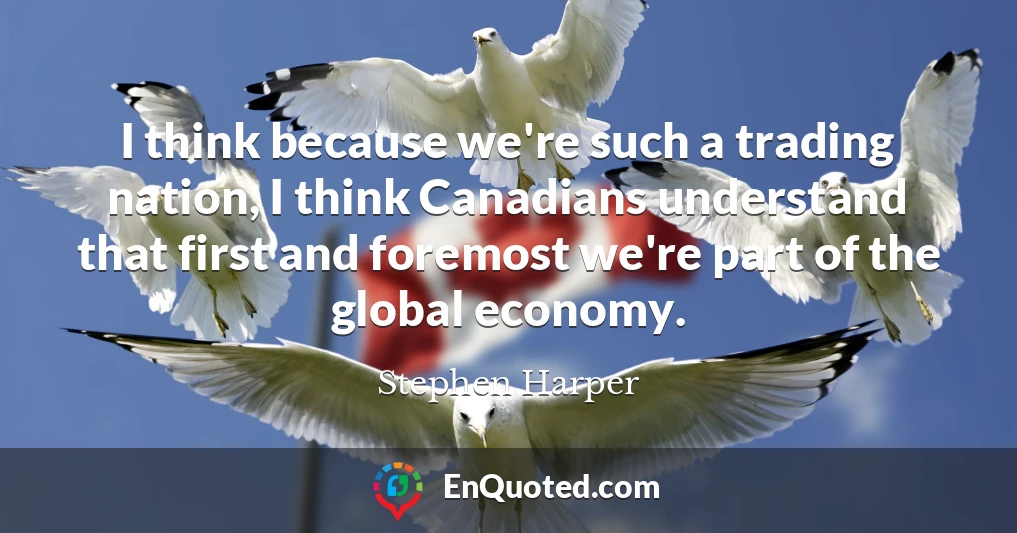 I think because we're such a trading nation, I think Canadians understand that first and foremost we're part of the global economy.