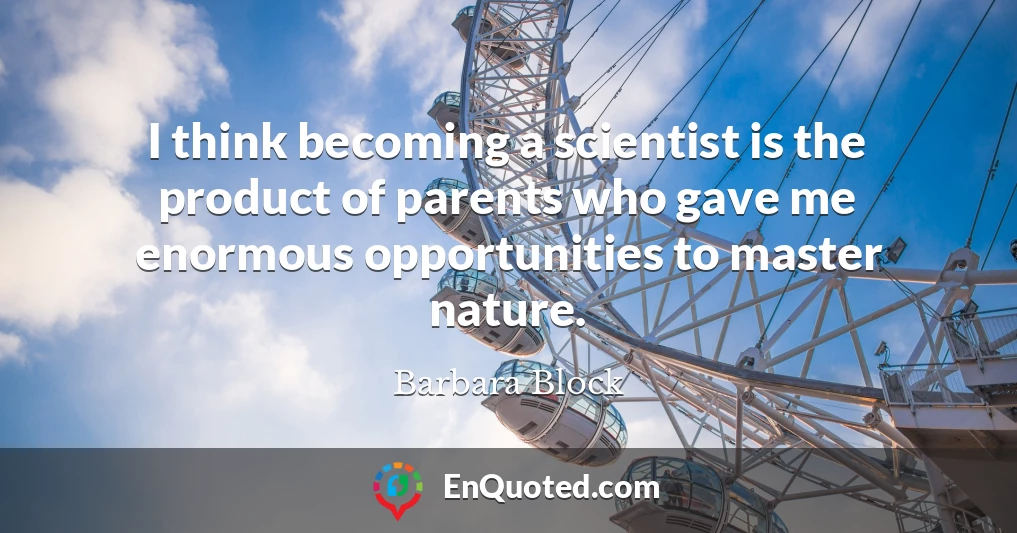 I think becoming a scientist is the product of parents who gave me enormous opportunities to master nature.