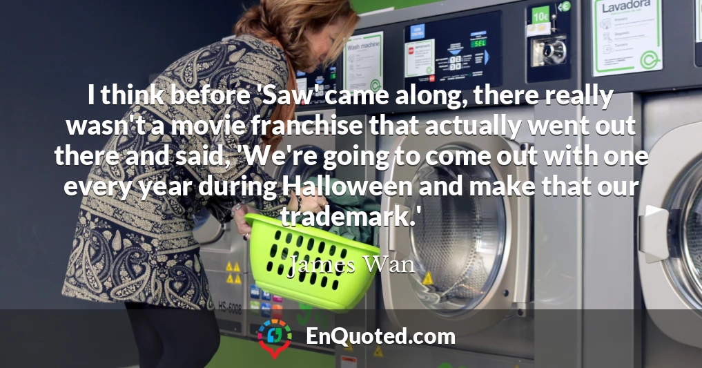 I think before 'Saw' came along, there really wasn't a movie franchise that actually went out there and said, 'We're going to come out with one every year during Halloween and make that our trademark.'