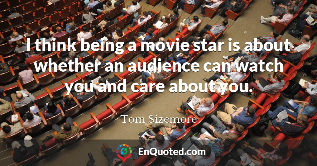 I think being a movie star is about whether an audience can watch you and care about you.