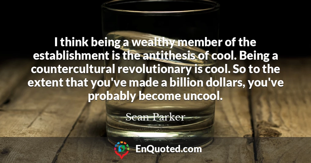 I think being a wealthy member of the establishment is the antithesis of cool. Being a countercultural revolutionary is cool. So to the extent that you've made a billion dollars, you've probably become uncool.