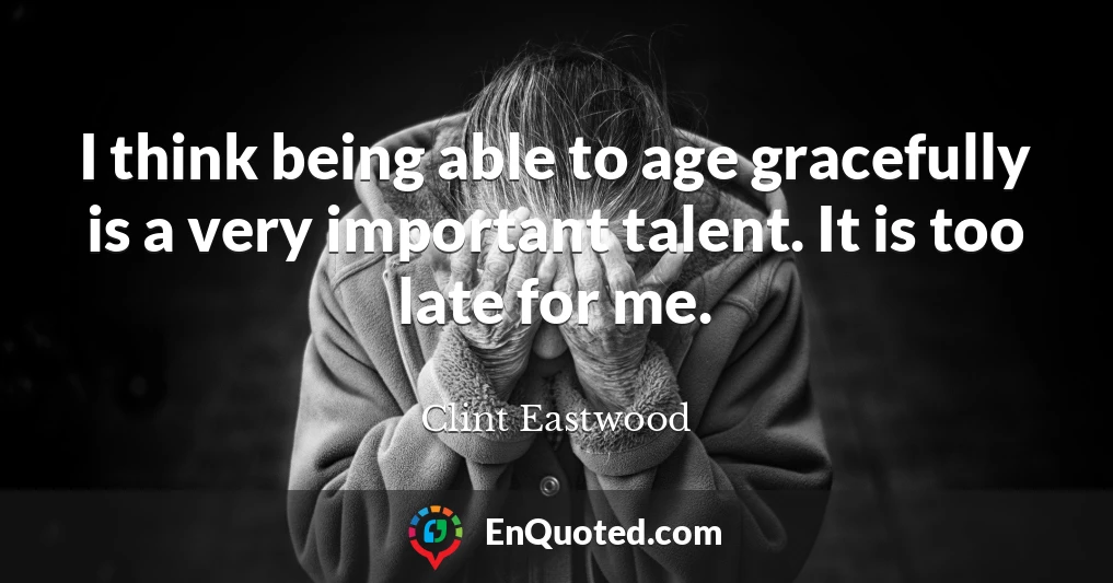 I think being able to age gracefully is a very important talent. It is too late for me.