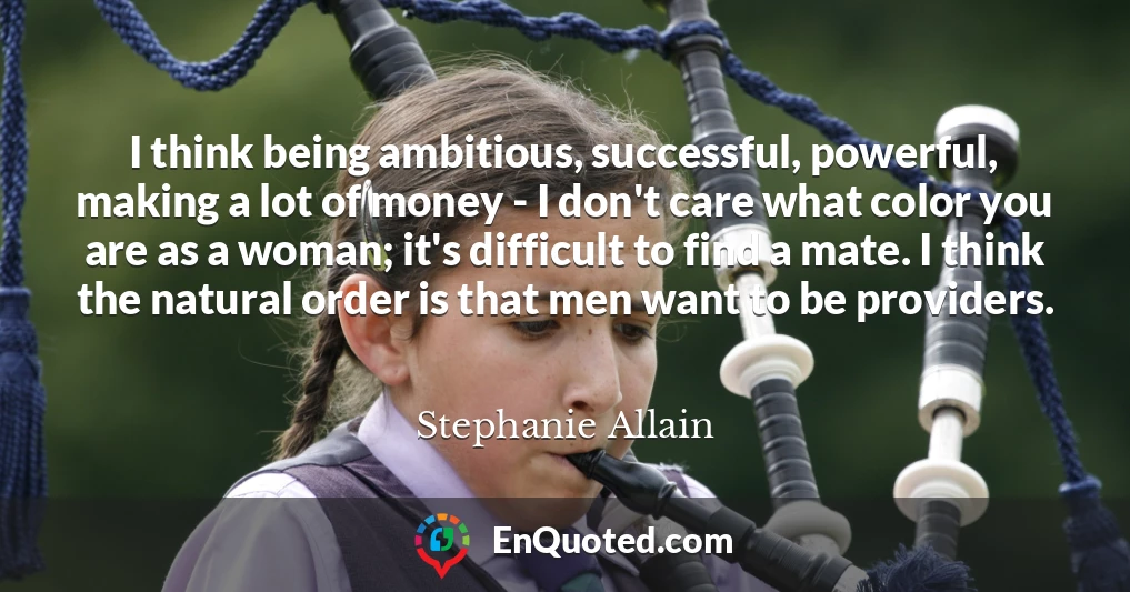 I think being ambitious, successful, powerful, making a lot of money - I don't care what color you are as a woman; it's difficult to find a mate. I think the natural order is that men want to be providers.