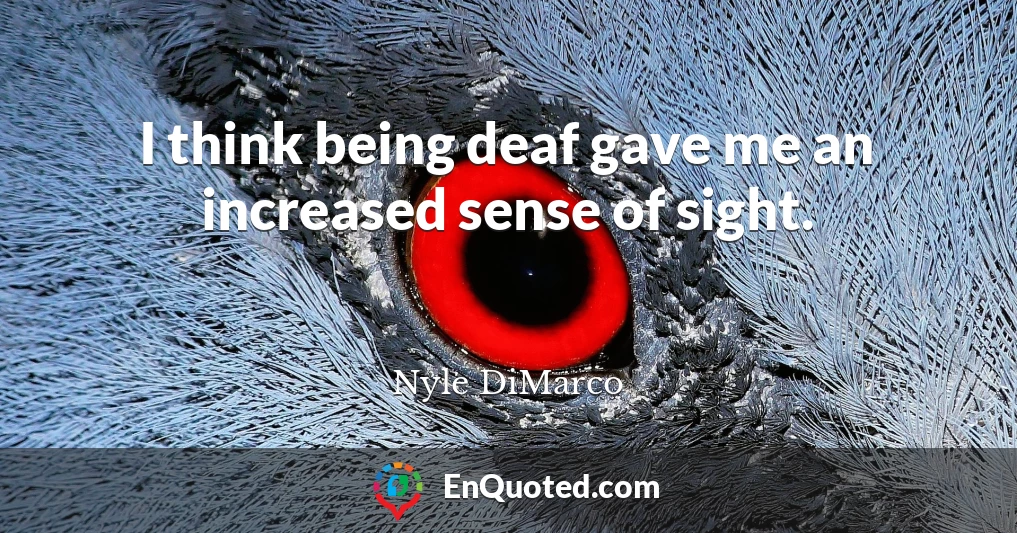 I think being deaf gave me an increased sense of sight.