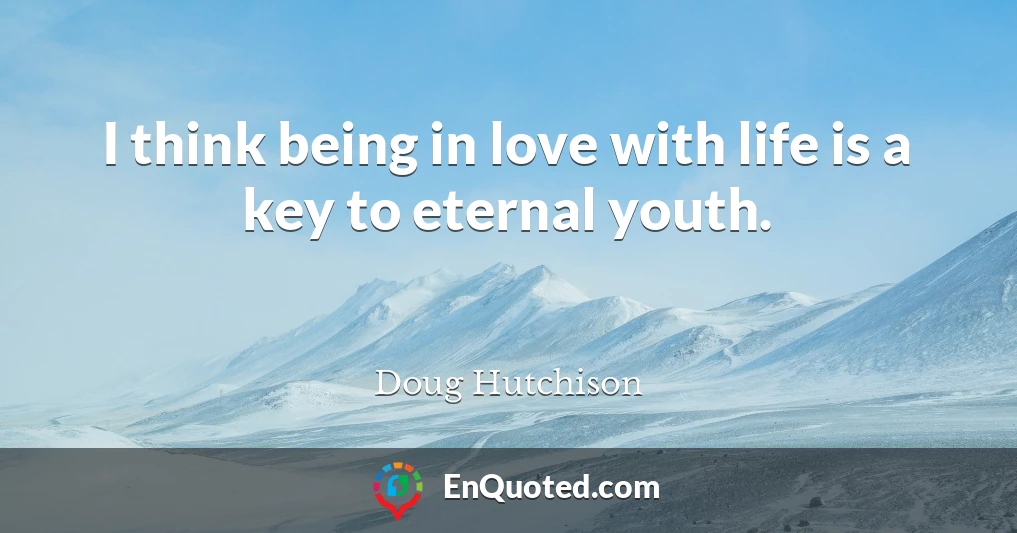I think being in love with life is a key to eternal youth.