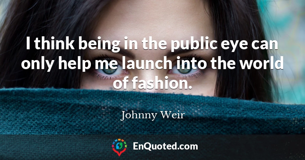 I think being in the public eye can only help me launch into the world of fashion.