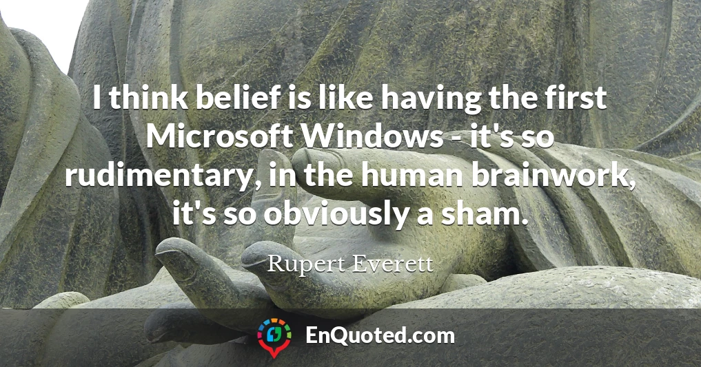 I think belief is like having the first Microsoft Windows - it's so rudimentary, in the human brainwork, it's so obviously a sham.