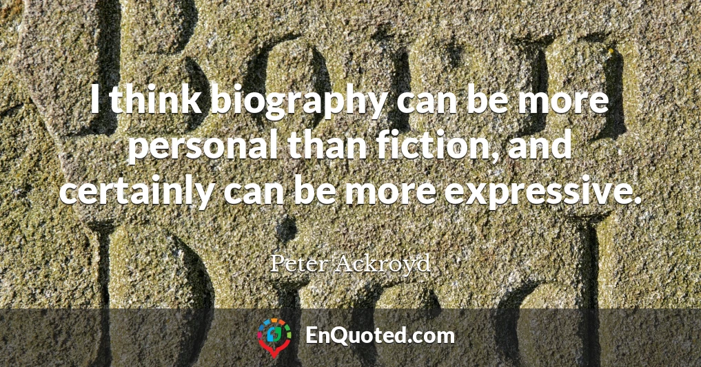 I think biography can be more personal than fiction, and certainly can be more expressive.