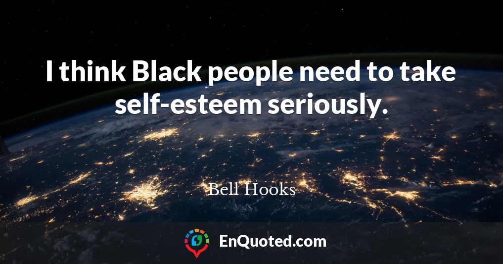 I think Black people need to take self-esteem seriously.