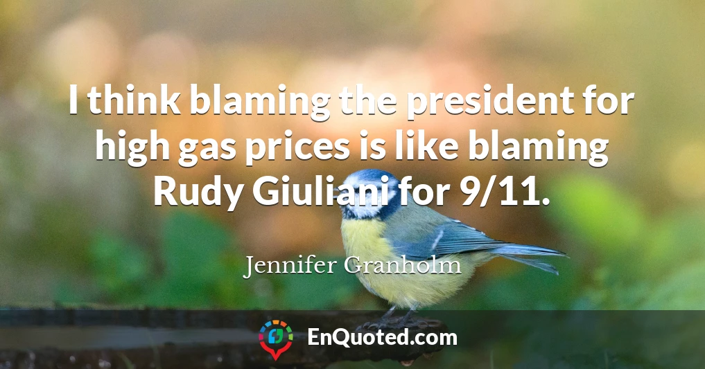 I think blaming the president for high gas prices is like blaming Rudy Giuliani for 9/11.